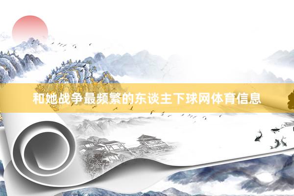 和她战争最频繁的东谈主下球网体育信息