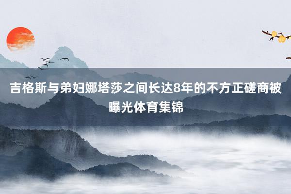 吉格斯与弟妇娜塔莎之间长达8年的不方正磋商被曝光体育集锦