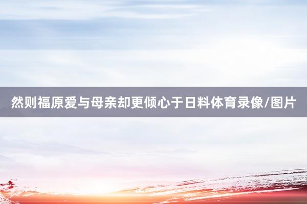 然则福原爱与母亲却更倾心于日料体育录像/图片