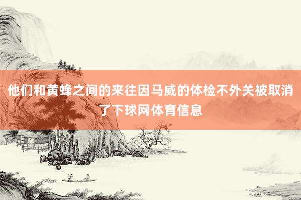 他们和黄蜂之间的来往因马威的体检不外关被取消了下球网体育信息