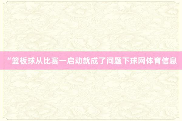 “篮板球从比赛一启动就成了问题下球网体育信息