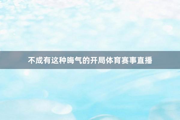 不成有这种晦气的开局体育赛事直播