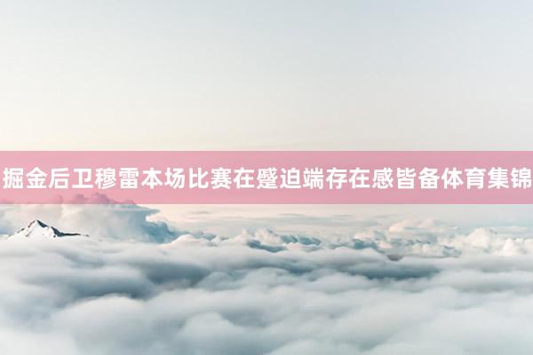 掘金后卫穆雷本场比赛在蹙迫端存在感皆备体育集锦