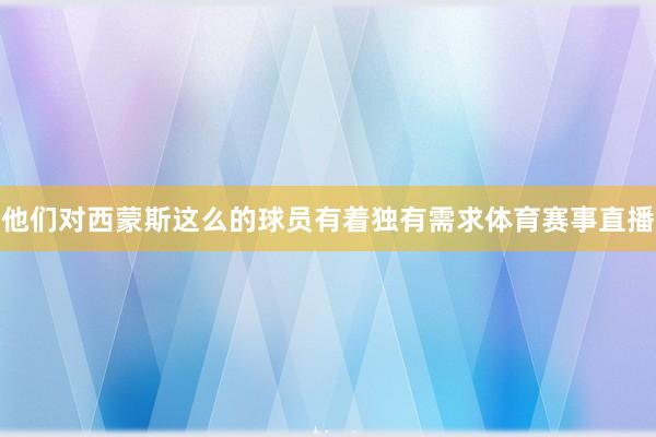 他们对西蒙斯这么的球员有着独有需求体育赛事直播