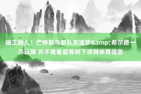 竣工融入！巴特勒与新队友追梦&希尔德一齐玩牌 并不雅看超等碗下球网体育信息