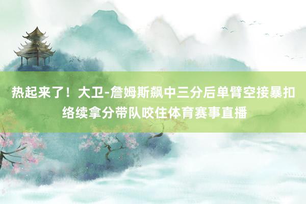 热起来了！大卫-詹姆斯飙中三分后单臂空接暴扣 络续拿分带队咬住体育赛事直播