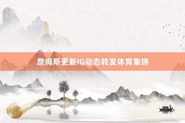 詹姆斯更新IG动态转发体育集锦