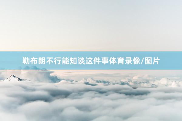 勒布朗不行能知谈这件事体育录像/图片