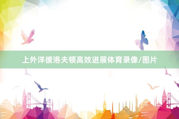 上外洋援洛夫顿高效进展体育录像/图片