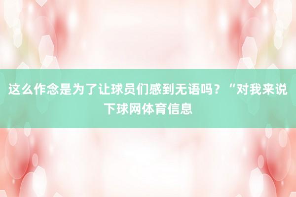 这么作念是为了让球员们感到无语吗？“对我来说下球网体育信息