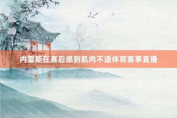内雷斯在赛后感到肌肉不适体育赛事直播