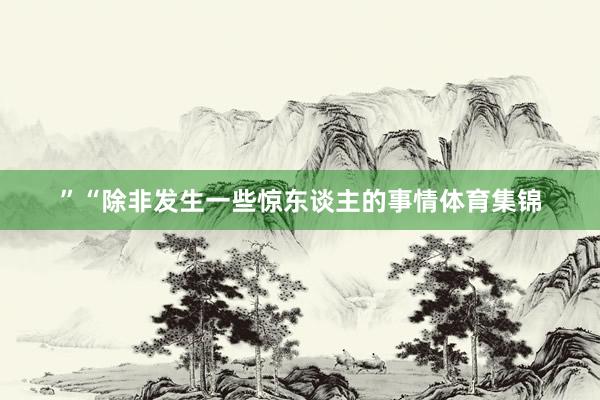 ”“除非发生一些惊东谈主的事情体育集锦