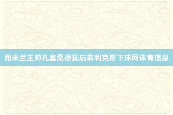 而米兰主帅孔塞桑很抚玩菲利克斯下球网体育信息