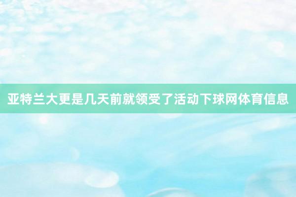亚特兰大更是几天前就领受了活动下球网体育信息