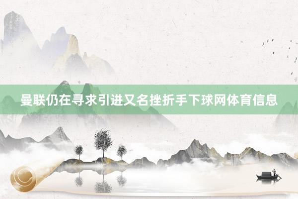 曼联仍在寻求引进又名挫折手下球网体育信息