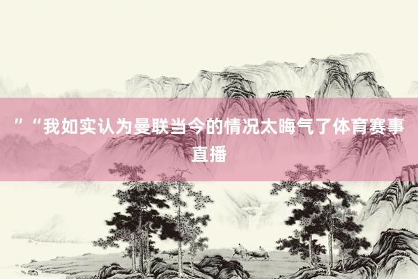 ”“我如实认为曼联当今的情况太晦气了体育赛事直播