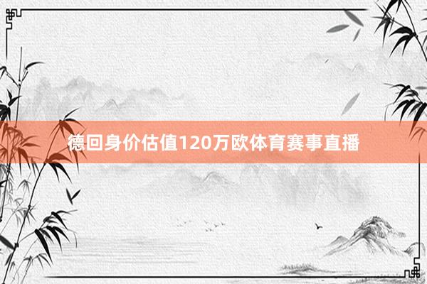 德回身价估值120万欧体育赛事直播