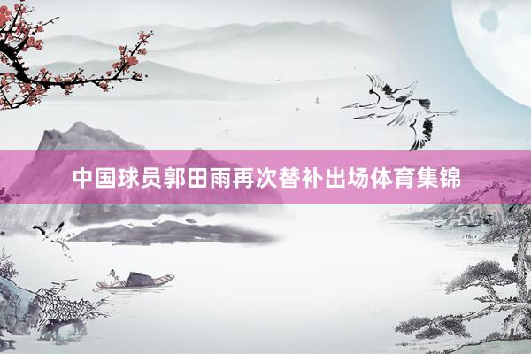 中国球员郭田雨再次替补出场体育集锦