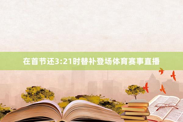 在首节还3:21时替补登场体育赛事直播