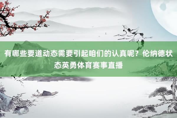 有哪些要道动态需要引起咱们的认真呢？伦纳德状态英勇体育赛事直播