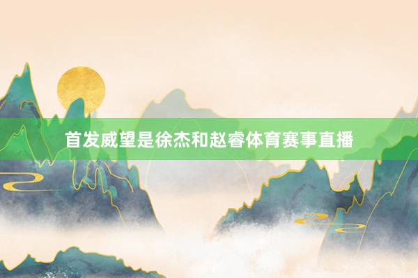 首发威望是徐杰和赵睿体育赛事直播