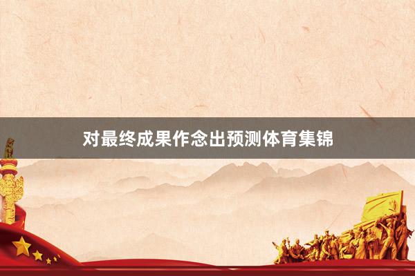 对最终成果作念出预测体育集锦