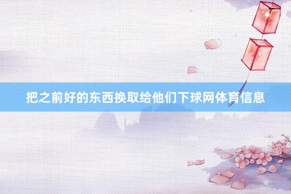 把之前好的东西换取给他们下球网体育信息
