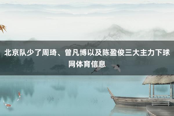 北京队少了周琦、曾凡博以及陈盈俊三大主力下球网体育信息