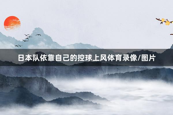日本队依靠自己的控球上风体育录像/图片