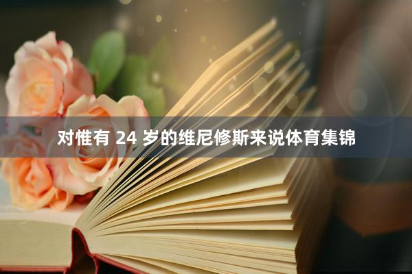 对惟有 24 岁的维尼修斯来说体育集锦
