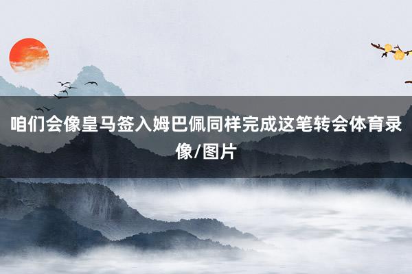咱们会像皇马签入姆巴佩同样完成这笔转会体育录像/图片