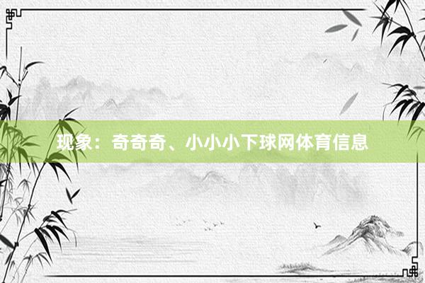 现象：奇奇奇、小小小下球网体育信息