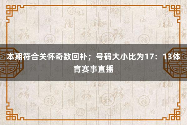 本期符合关怀奇数回补；号码大小比为17：13体育赛事直播