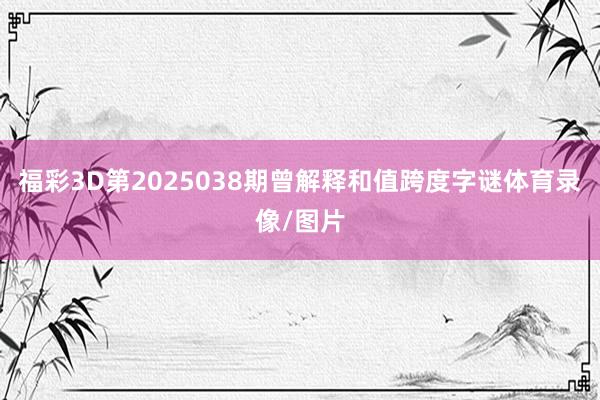 福彩3D第2025038期曾解释和值跨度字谜体育录像/图片