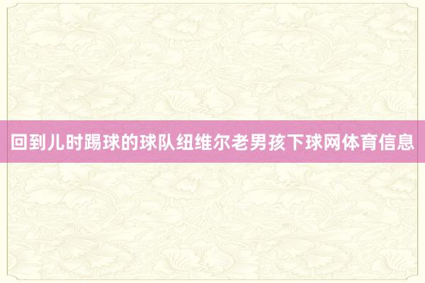 回到儿时踢球的球队纽维尔老男孩下球网体育信息