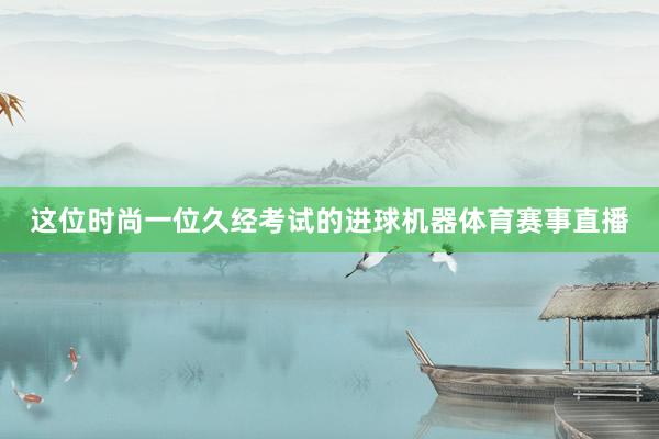 这位时尚一位久经考试的进球机器体育赛事直播