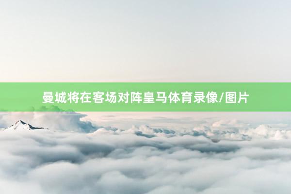 曼城将在客场对阵皇马体育录像/图片