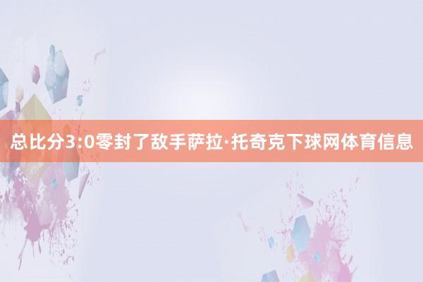 总比分3:0零封了敌手萨拉·托奇克下球网体育信息