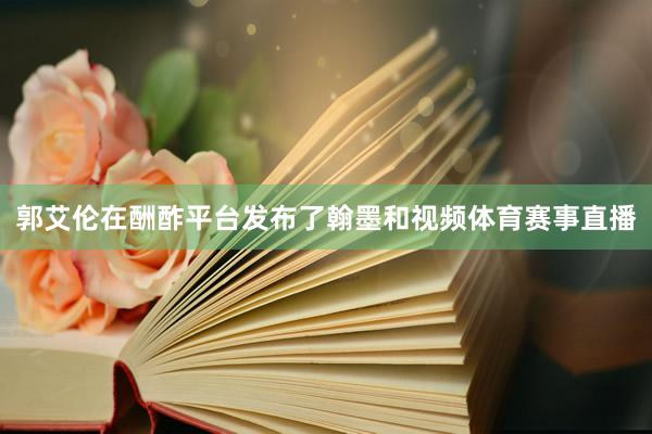 郭艾伦在酬酢平台发布了翰墨和视频体育赛事直播
