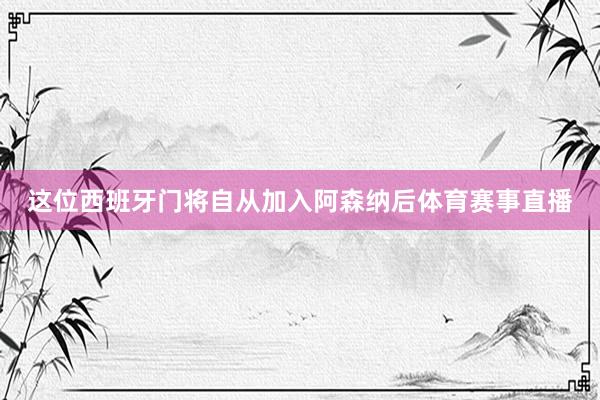 这位西班牙门将自从加入阿森纳后体育赛事直播