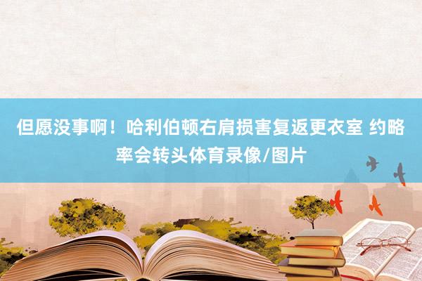 但愿没事啊！哈利伯顿右肩损害复返更衣室 约略率会转头体育录像/图片