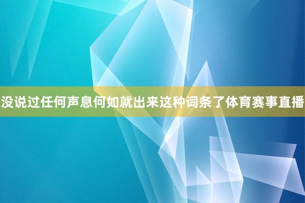 没说过任何声息何如就出来这种词条了体育赛事直播