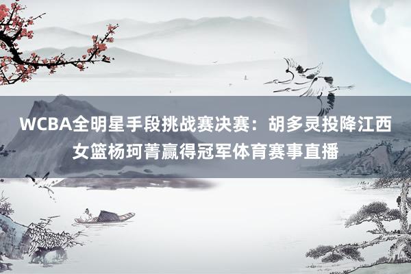 WCBA全明星手段挑战赛决赛：胡多灵投降江西女篮杨珂菁赢得冠军体育赛事直播