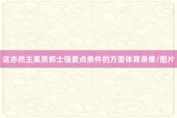 这亦然主素质郭士强要点条件的方面体育录像/图片