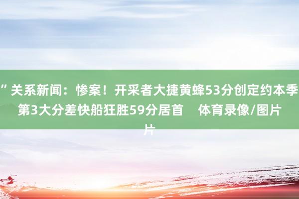 ”关系新闻：惨案！开采者大捷黄蜂53分创定约本季第3大分差快船狂胜59分居首    体育录像/图片