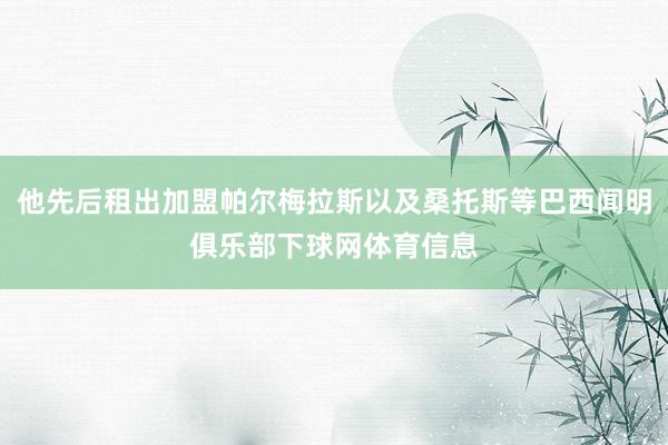 他先后租出加盟帕尔梅拉斯以及桑托斯等巴西闻明俱乐部下球网体育信息