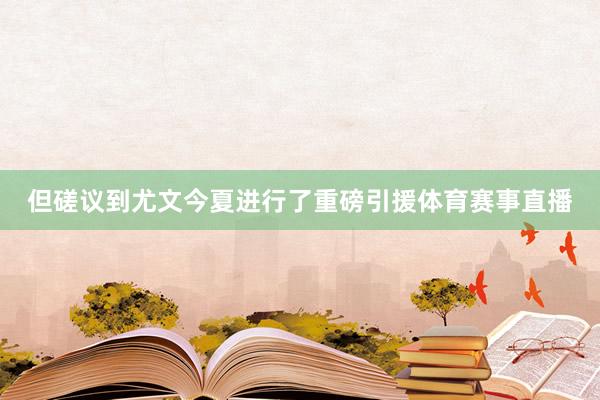 但磋议到尤文今夏进行了重磅引援体育赛事直播
