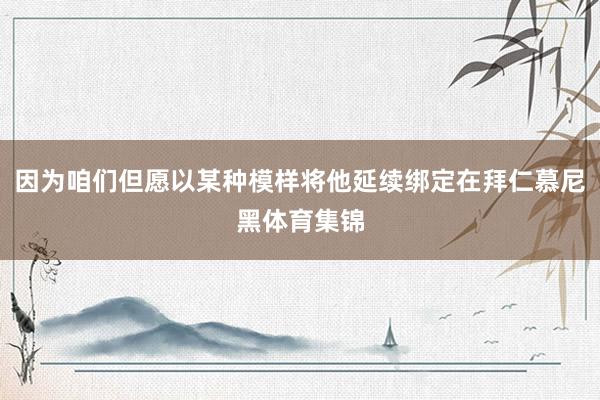 因为咱们但愿以某种模样将他延续绑定在拜仁慕尼黑体育集锦
