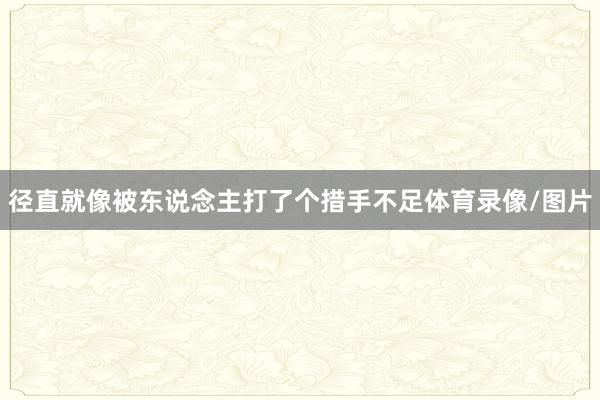 径直就像被东说念主打了个措手不足体育录像/图片