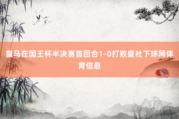 皇马在国王杯半决赛首回合1-0打败皇社下球网体育信息